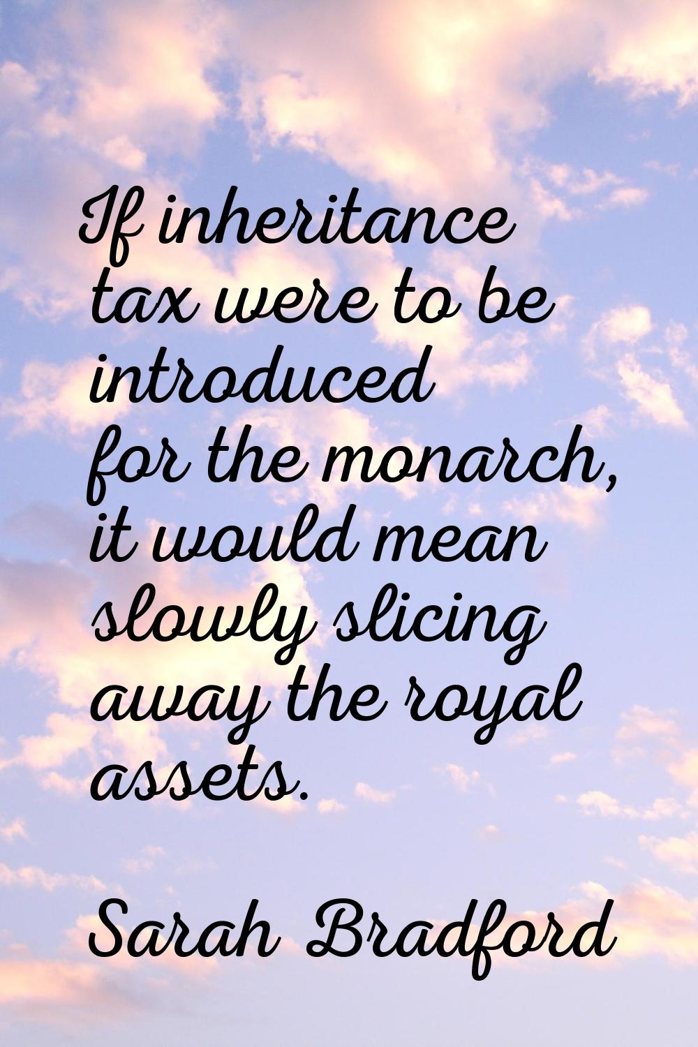 If inheritance tax were to be introduced for the monarch, it would mean slowly slicing away the roy