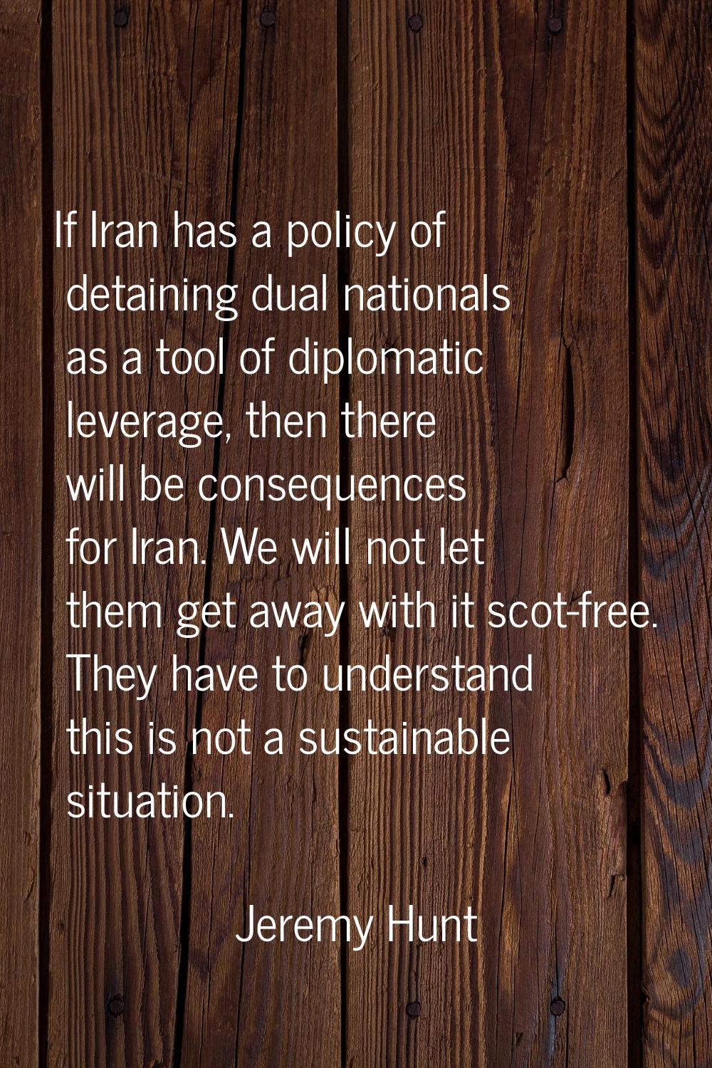 If Iran has a policy of detaining dual nationals as a tool of diplomatic leverage, then there will 