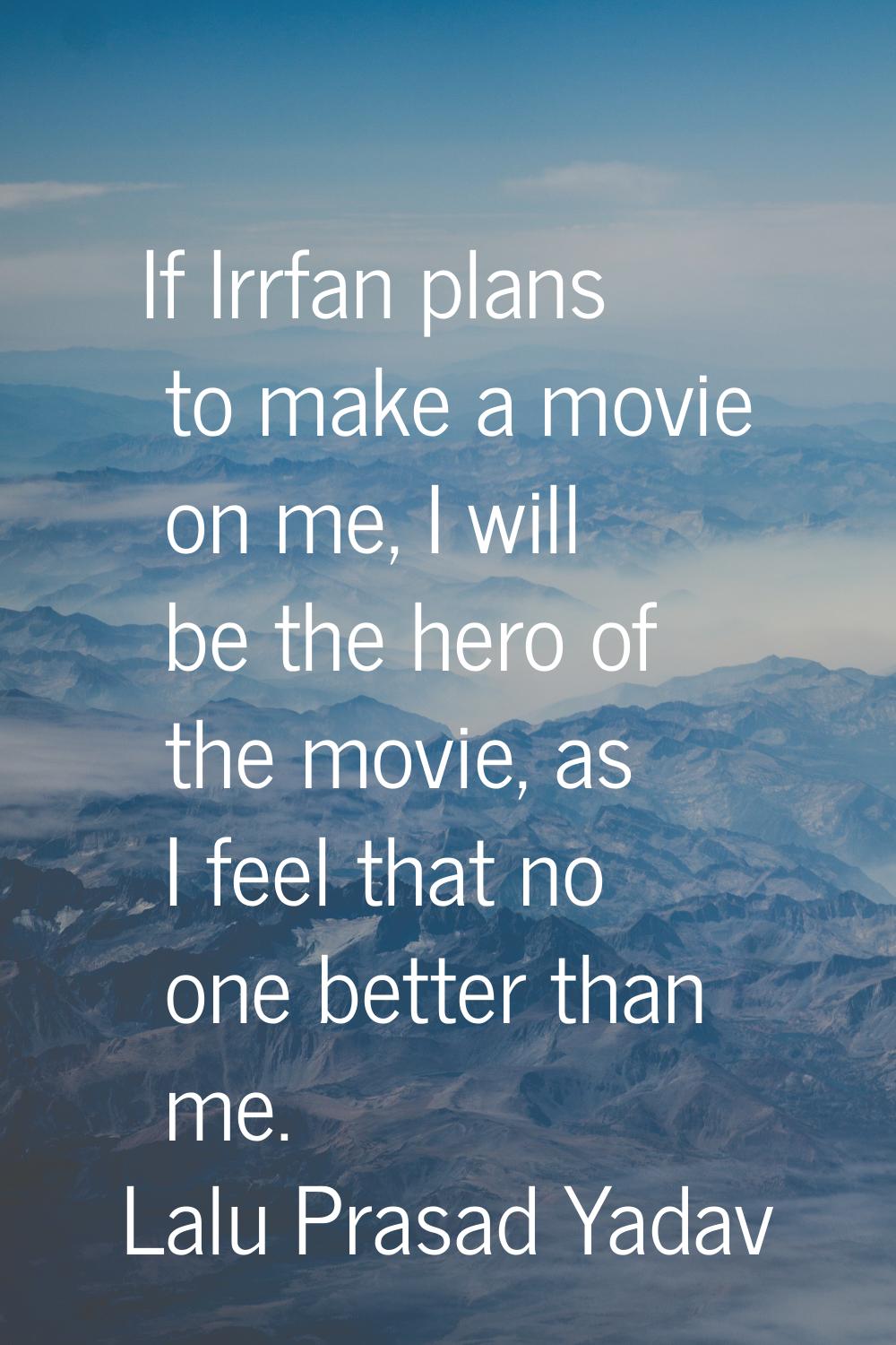If Irrfan plans to make a movie on me, I will be the hero of the movie, as I feel that no one bette
