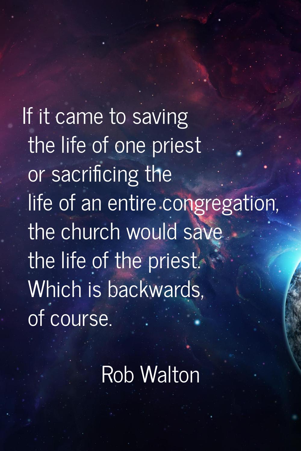 If it came to saving the life of one priest or sacrificing the life of an entire congregation, the 
