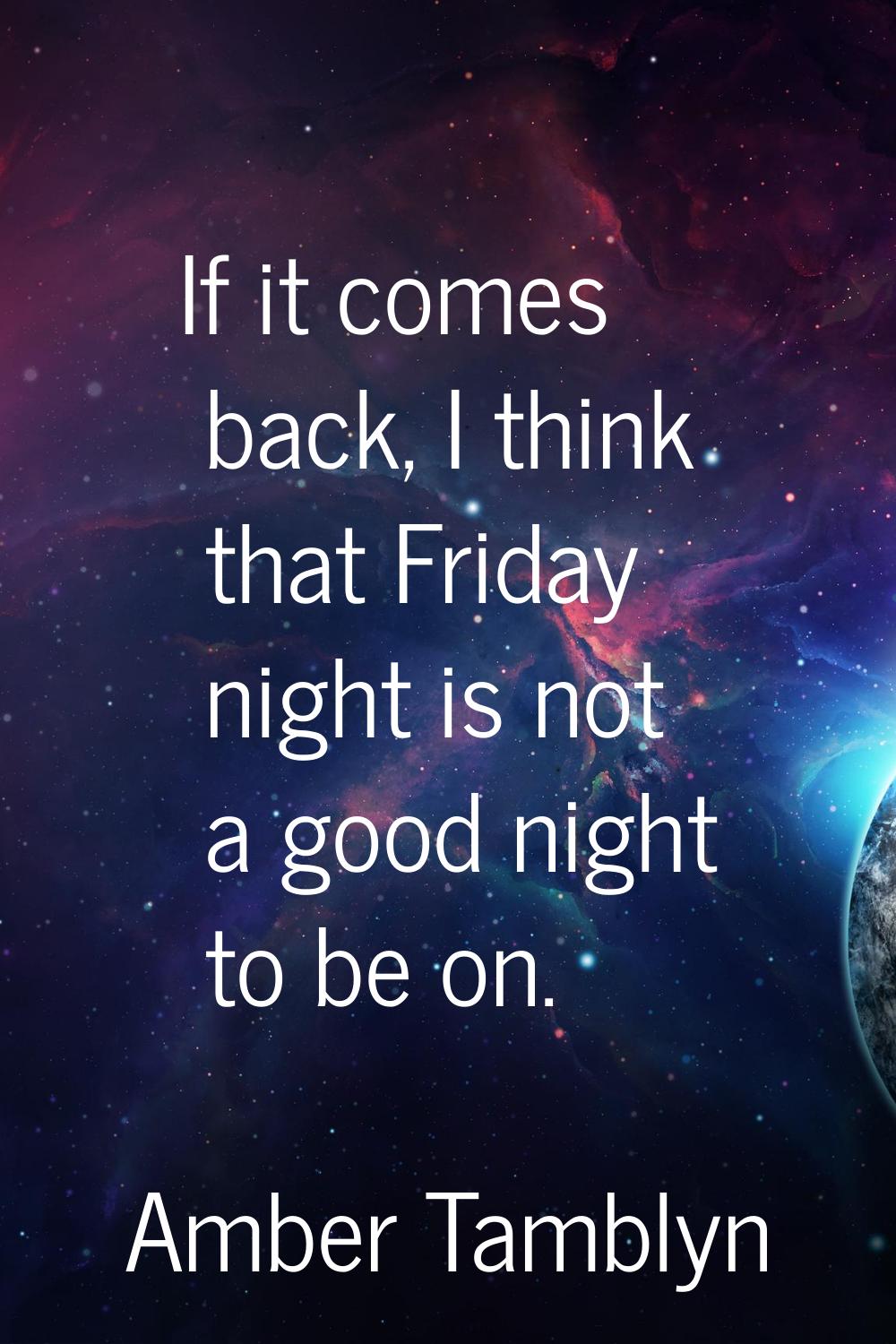 If it comes back, I think that Friday night is not a good night to be on.
