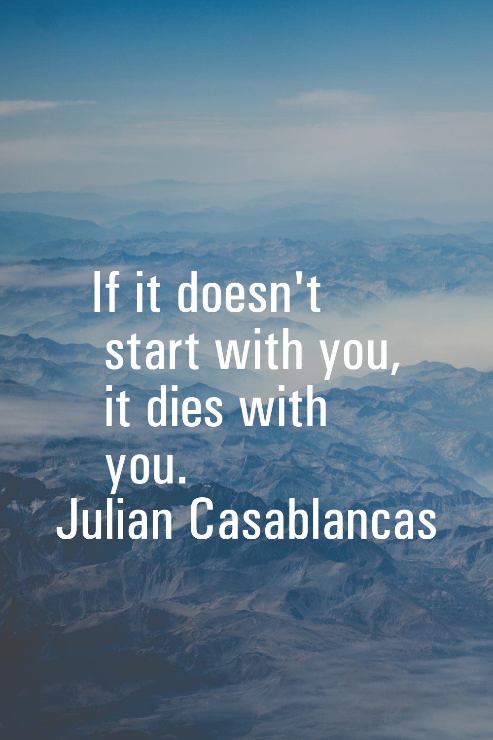 If it doesn't start with you, it dies with you.