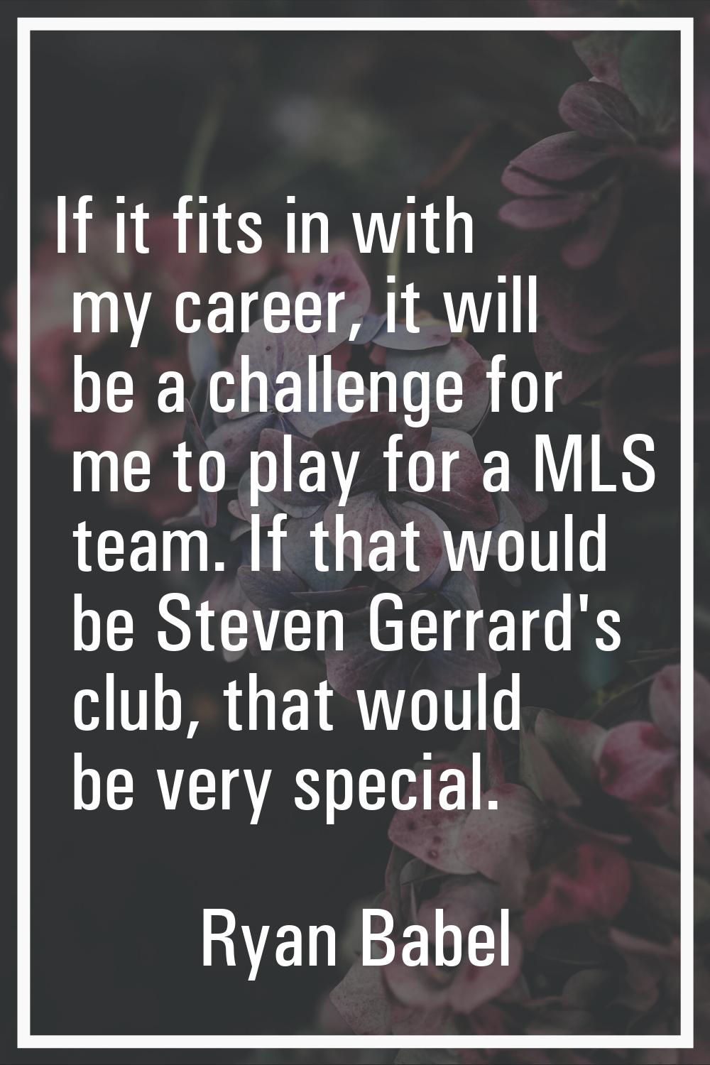 If it fits in with my career, it will be a challenge for me to play for a MLS team. If that would b