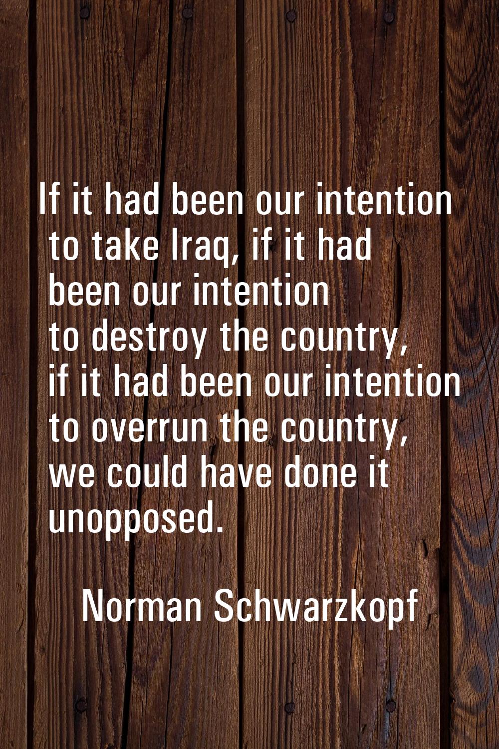 If it had been our intention to take Iraq, if it had been our intention to destroy the country, if 