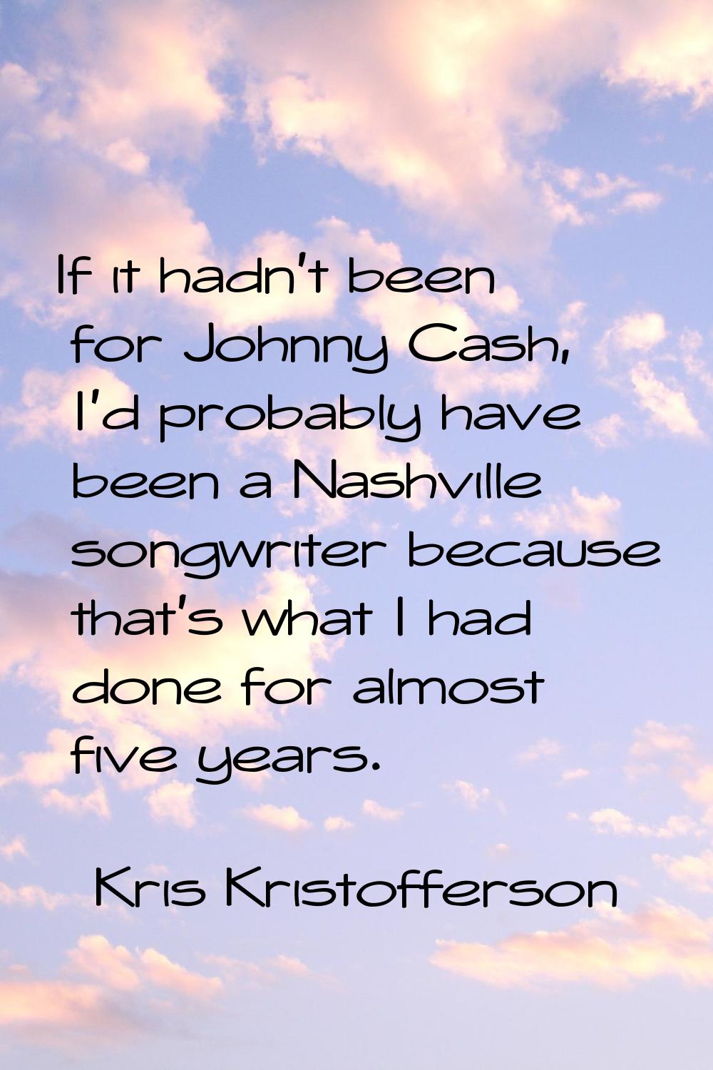 If it hadn't been for Johnny Cash, I'd probably have been a Nashville songwriter because that's wha