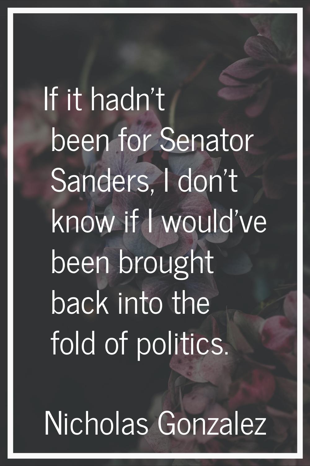If it hadn't been for Senator Sanders, I don't know if I would've been brought back into the fold o