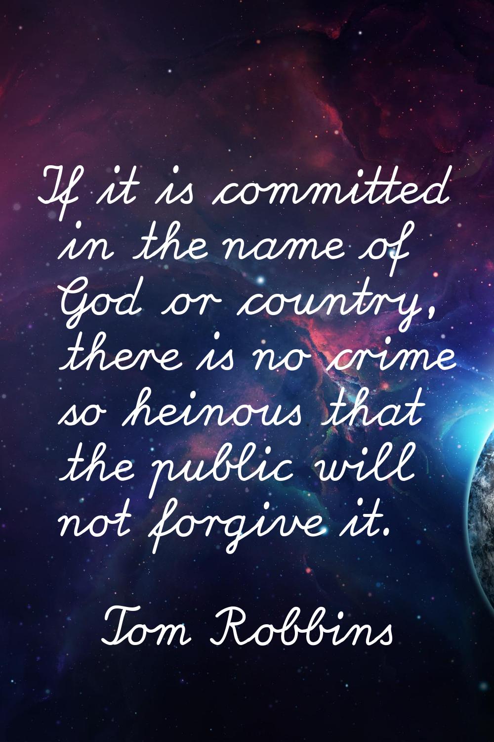 If it is committed in the name of God or country, there is no crime so heinous that the public will