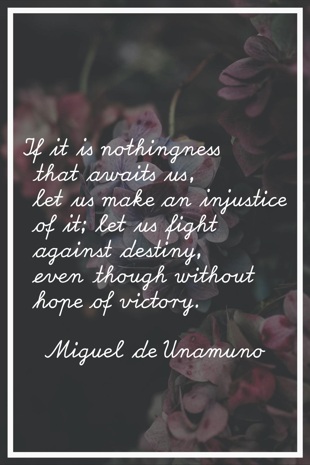 If it is nothingness that awaits us, let us make an injustice of it; let us fight against destiny, 