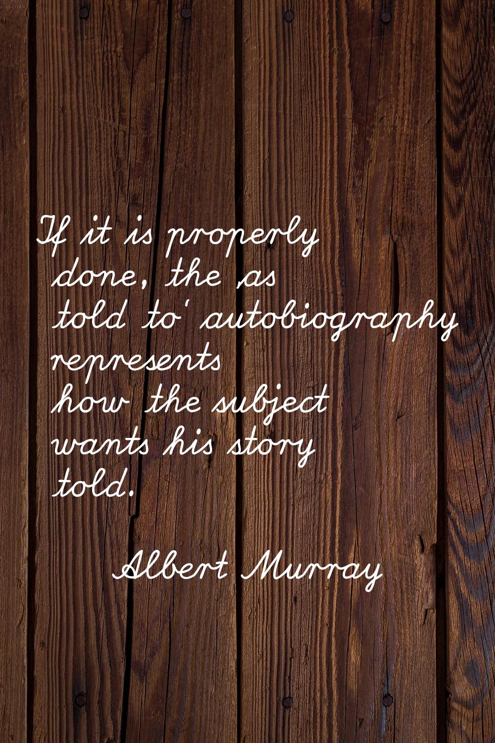 If it is properly done, the 'as told to' autobiography represents how the subject wants his story t