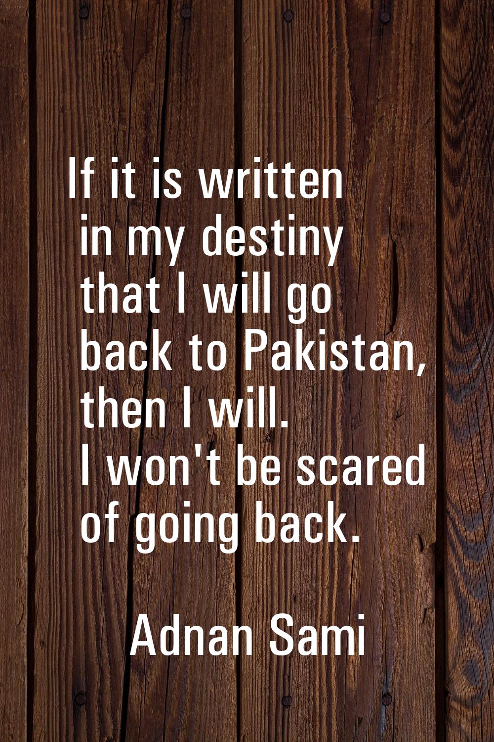 If it is written in my destiny that I will go back to Pakistan, then I will. I won't be scared of g