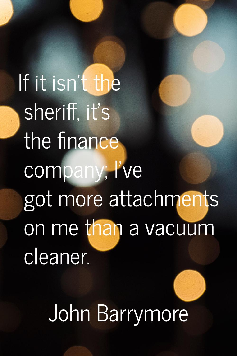 If it isn't the sheriff, it's the finance company; I've got more attachments on me than a vacuum cl