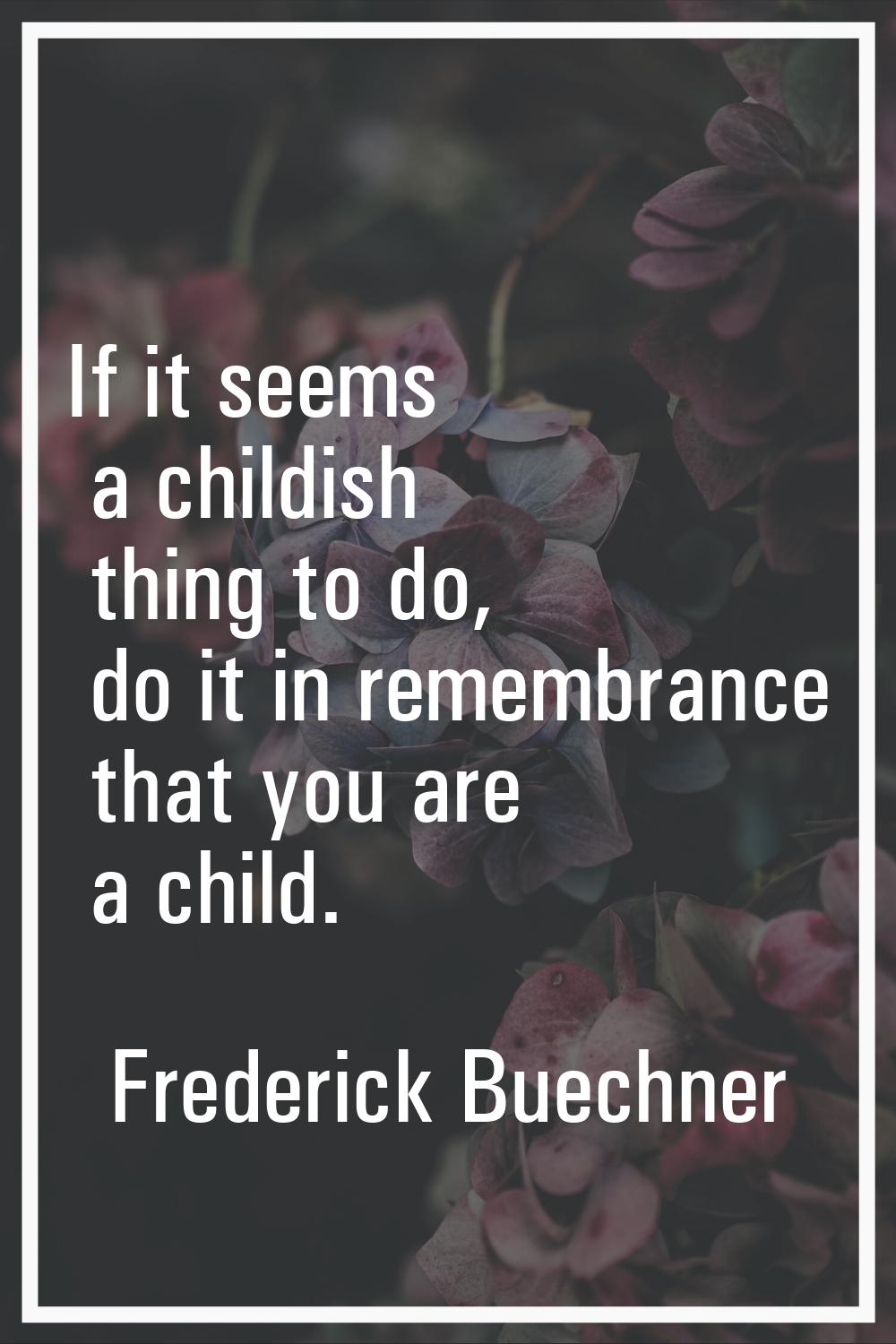 If it seems a childish thing to do, do it in remembrance that you are a child.