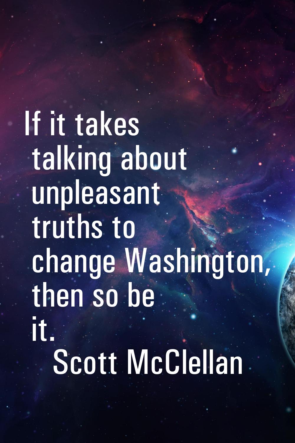 If it takes talking about unpleasant truths to change Washington, then so be it.