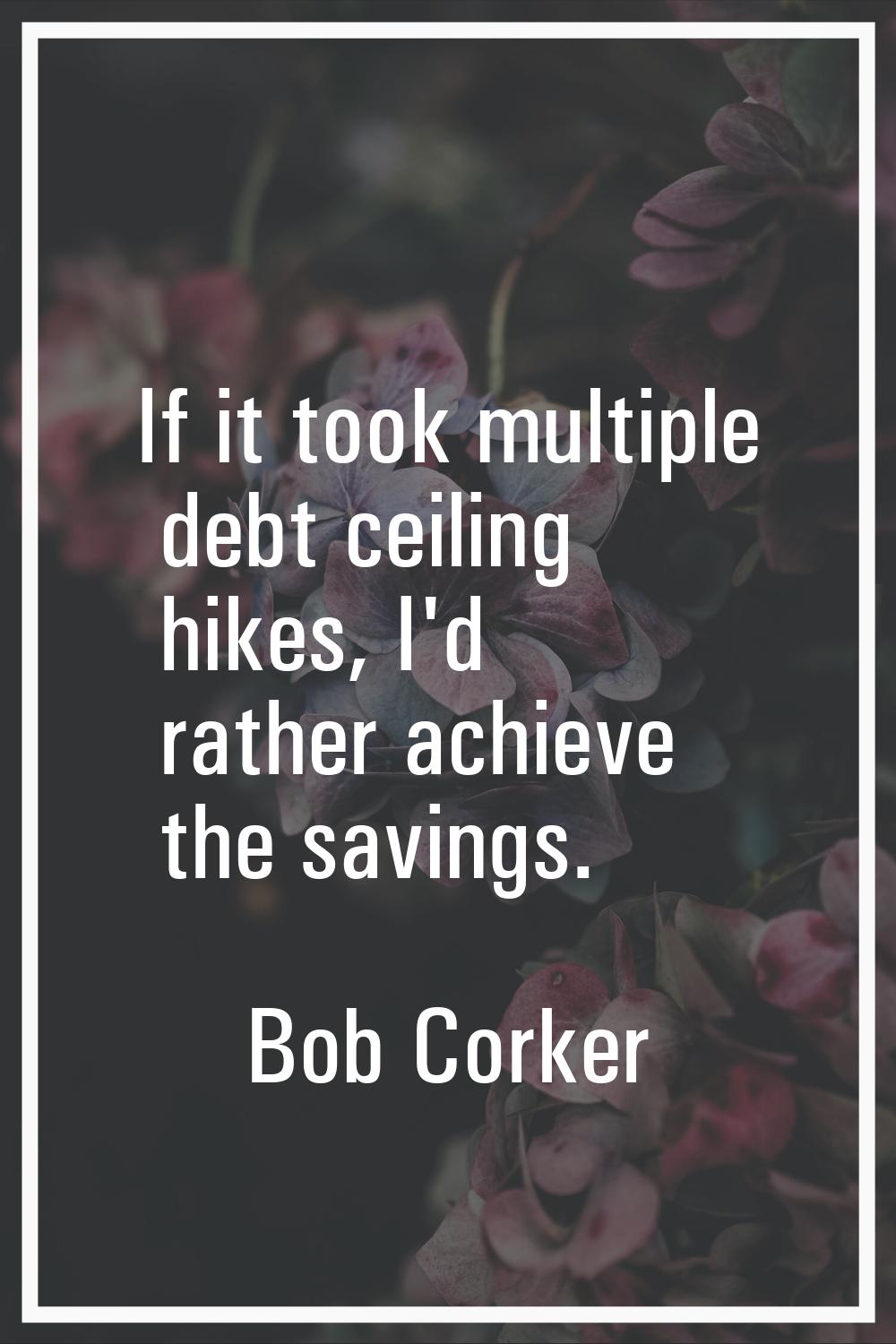 If it took multiple debt ceiling hikes, I'd rather achieve the savings.