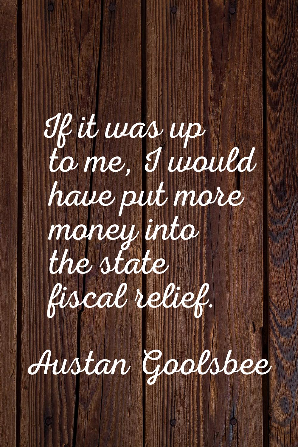 If it was up to me, I would have put more money into the state fiscal relief.