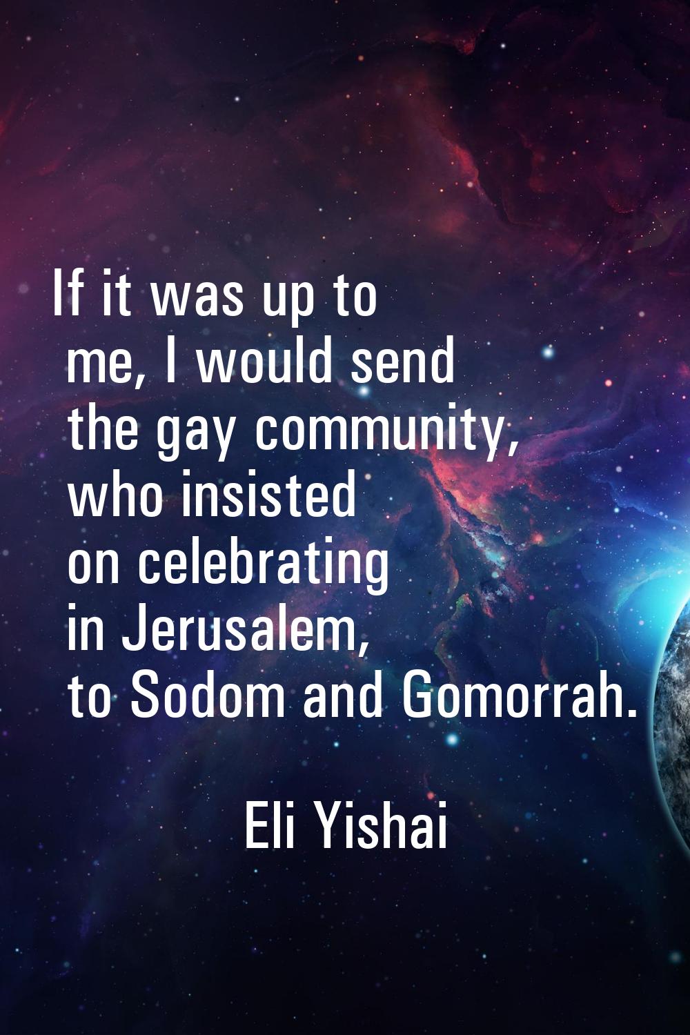 If it was up to me, I would send the gay community, who insisted on celebrating in Jerusalem, to So