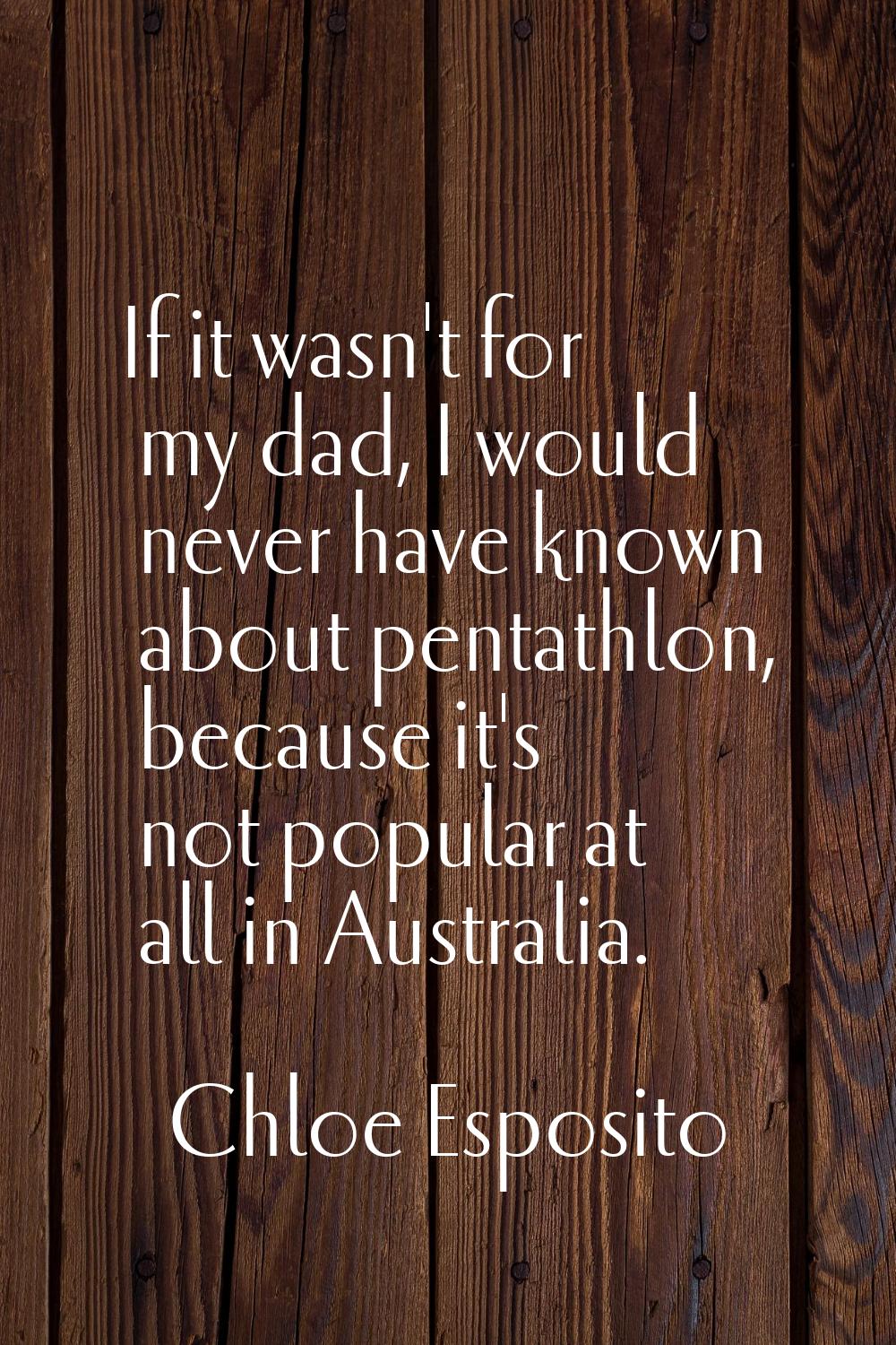 If it wasn't for my dad, I would never have known about pentathlon, because it's not popular at all
