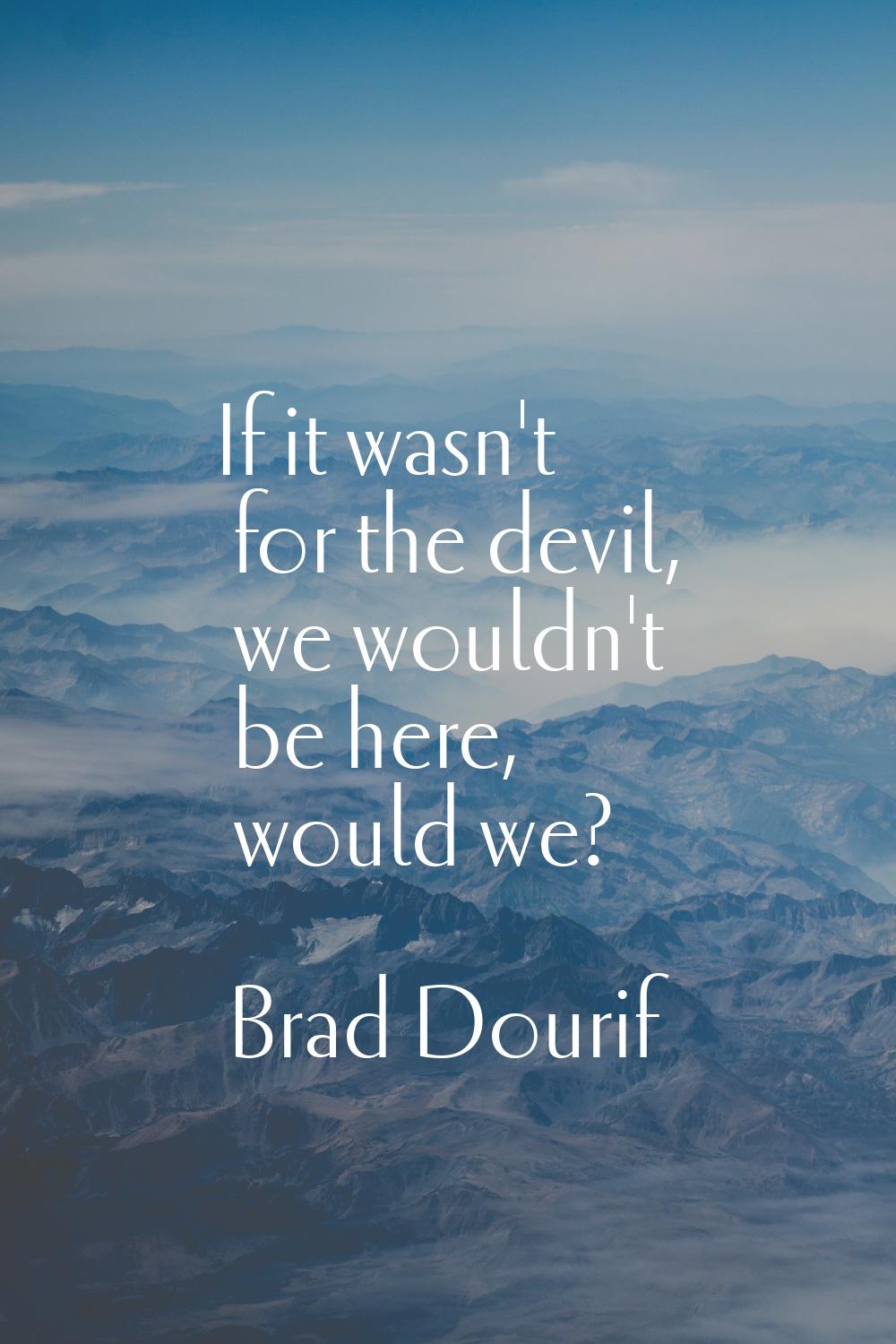 If it wasn't for the devil, we wouldn't be here, would we?