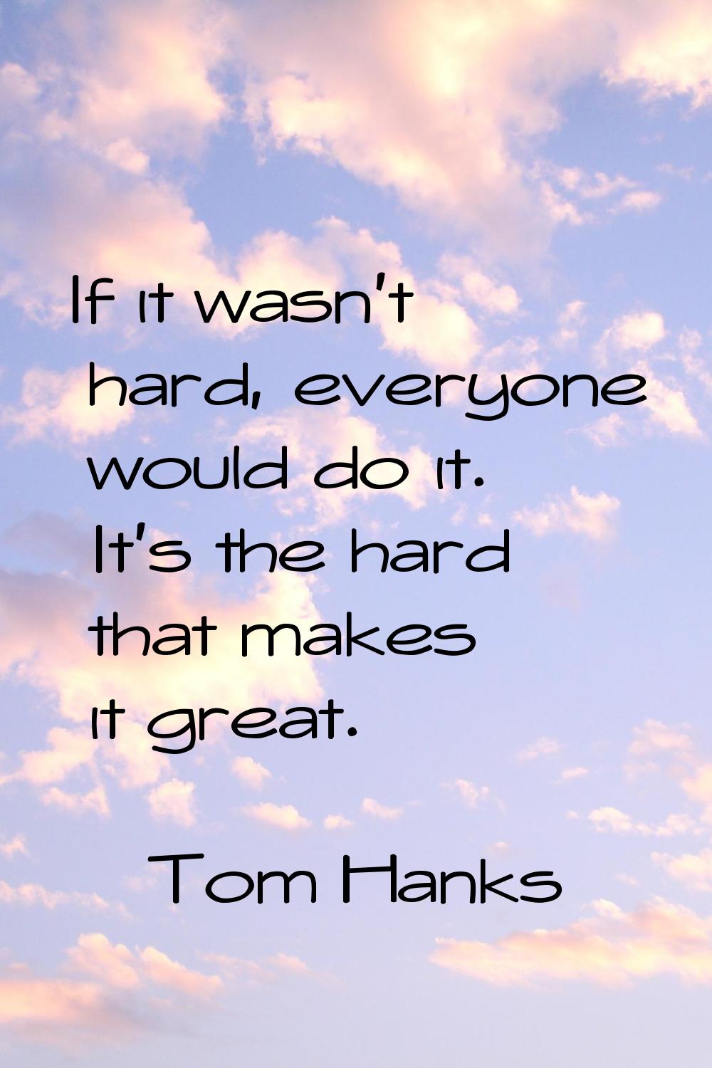 If it wasn't hard, everyone would do it. It's the hard that makes it great.