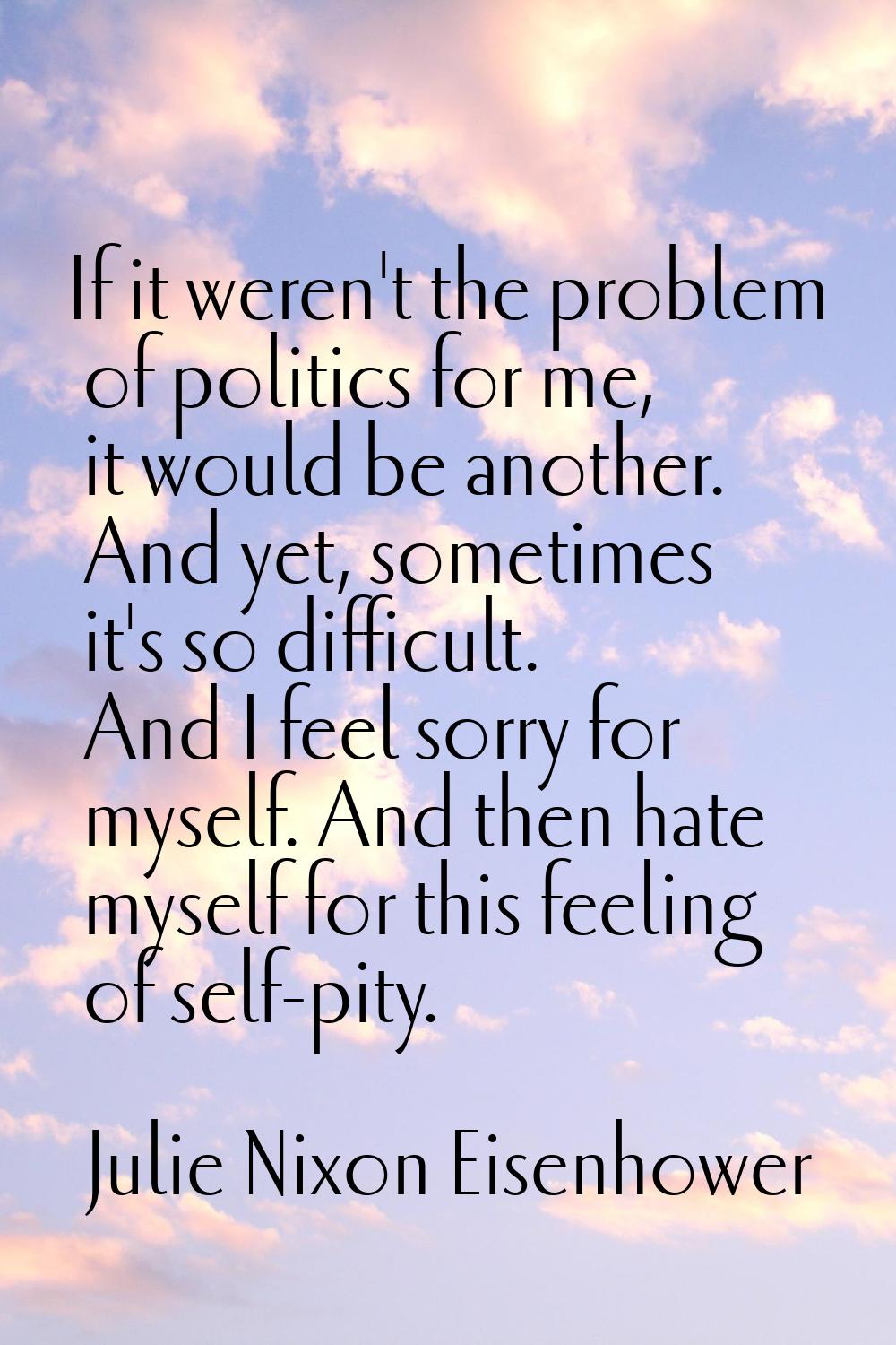 If it weren't the problem of politics for me, it would be another. And yet, sometimes it's so diffi