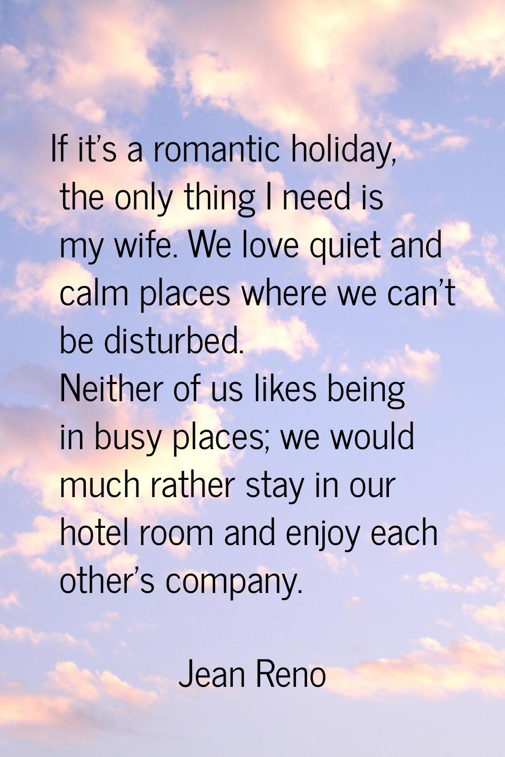 If it's a romantic holiday, the only thing I need is my wife. We love quiet and calm places where w