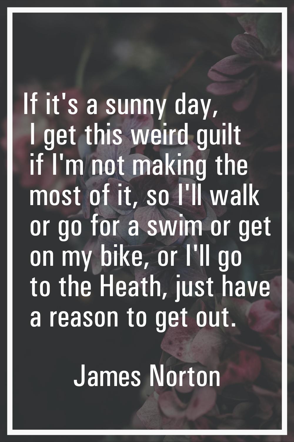 If it's a sunny day, I get this weird guilt if I'm not making the most of it, so I'll walk or go fo