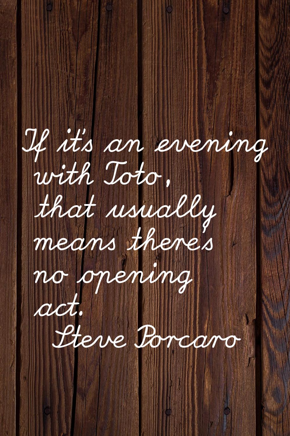 If it's an evening with Toto, that usually means there's no opening act.