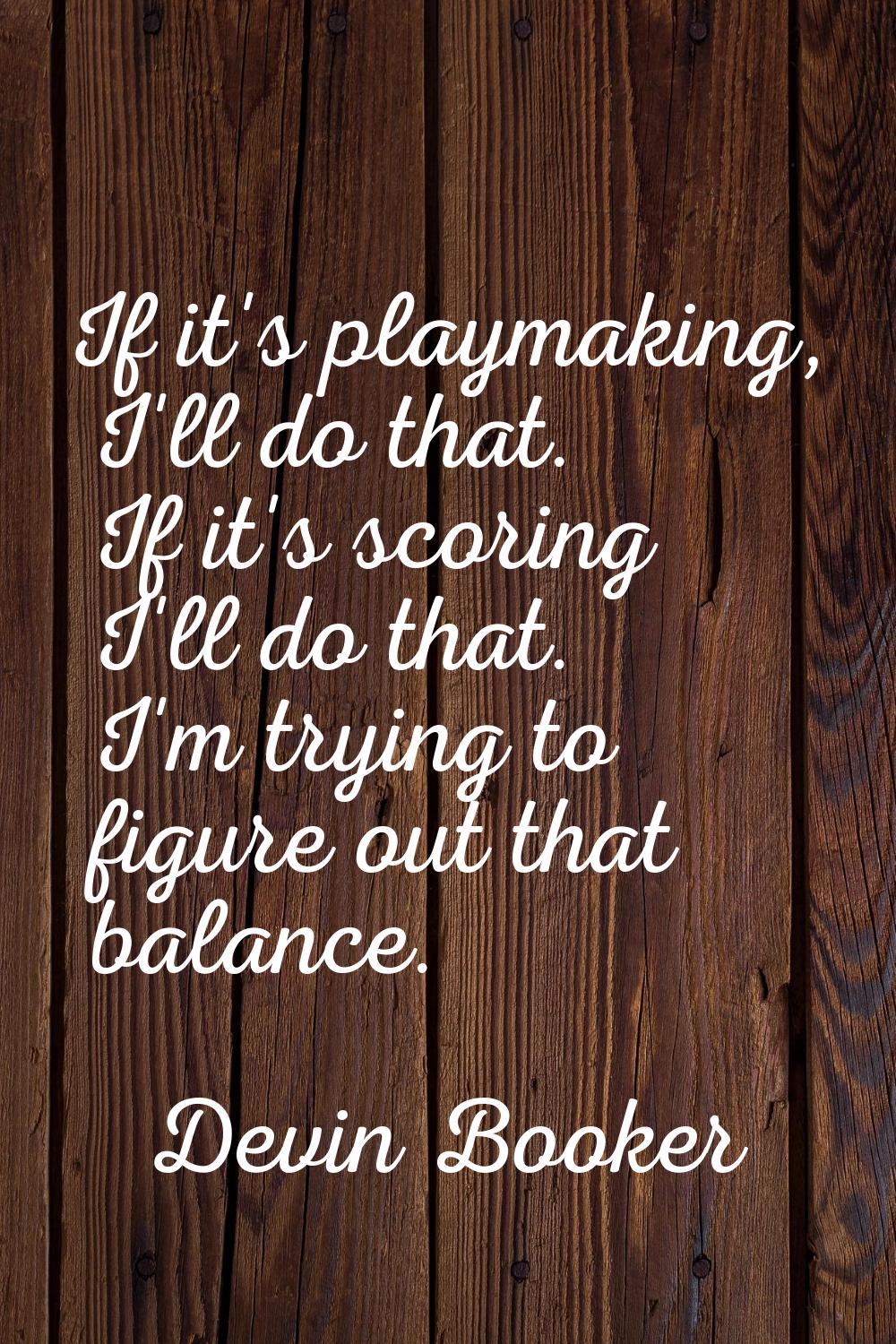 If it's playmaking, I'll do that. If it's scoring I'll do that. I'm trying to figure out that balan
