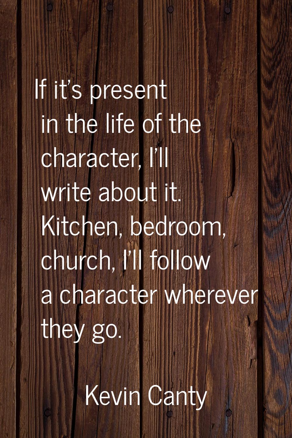 If it's present in the life of the character, I'll write about it. Kitchen, bedroom, church, I'll f