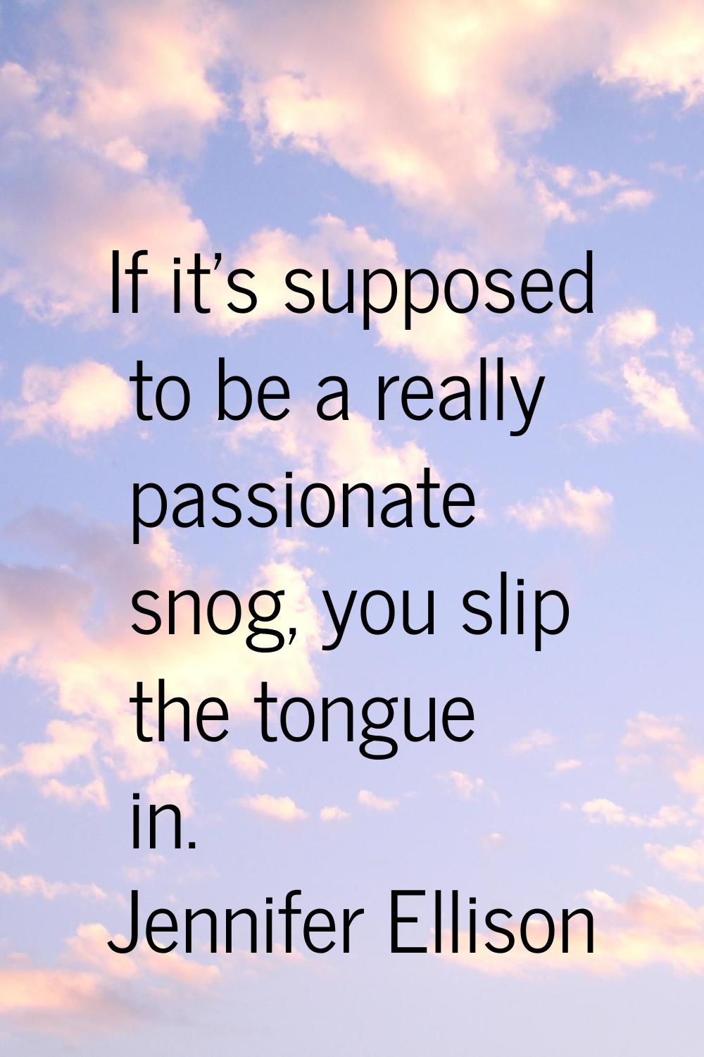 If it's supposed to be a really passionate snog, you slip the tongue in.