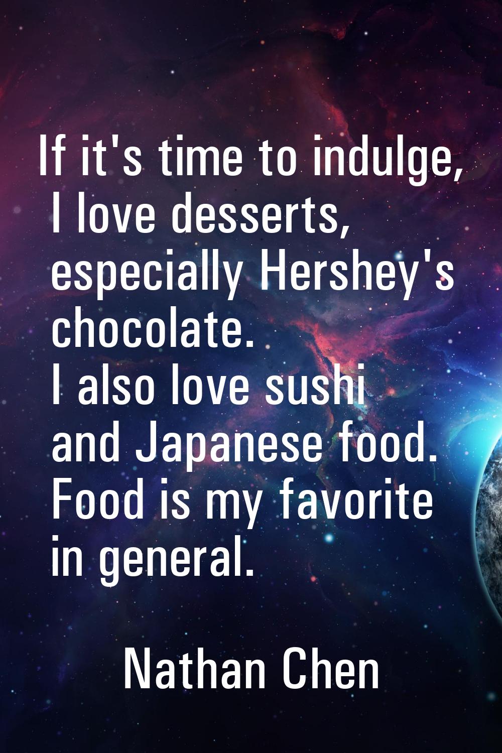 If it's time to indulge, I love desserts, especially Hershey's chocolate. I also love sushi and Jap