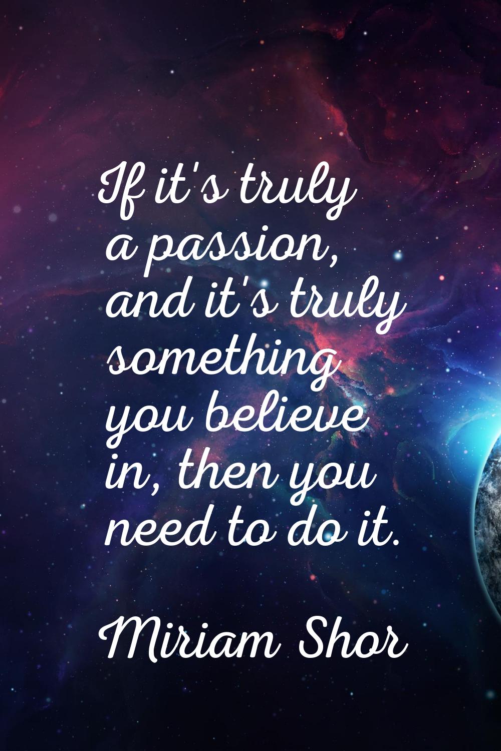 If it's truly a passion, and it's truly something you believe in, then you need to do it.