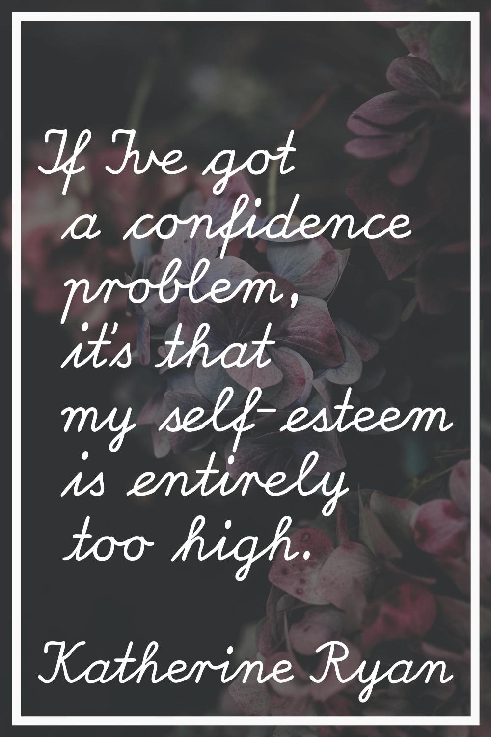 If I've got a confidence problem, it's that my self-esteem is entirely too high.