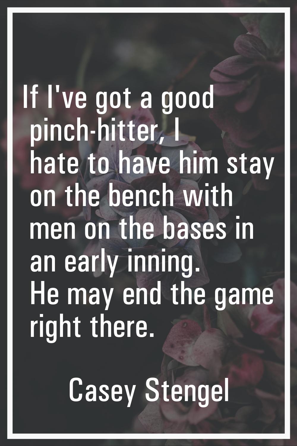 If I've got a good pinch-hitter, I hate to have him stay on the bench with men on the bases in an e
