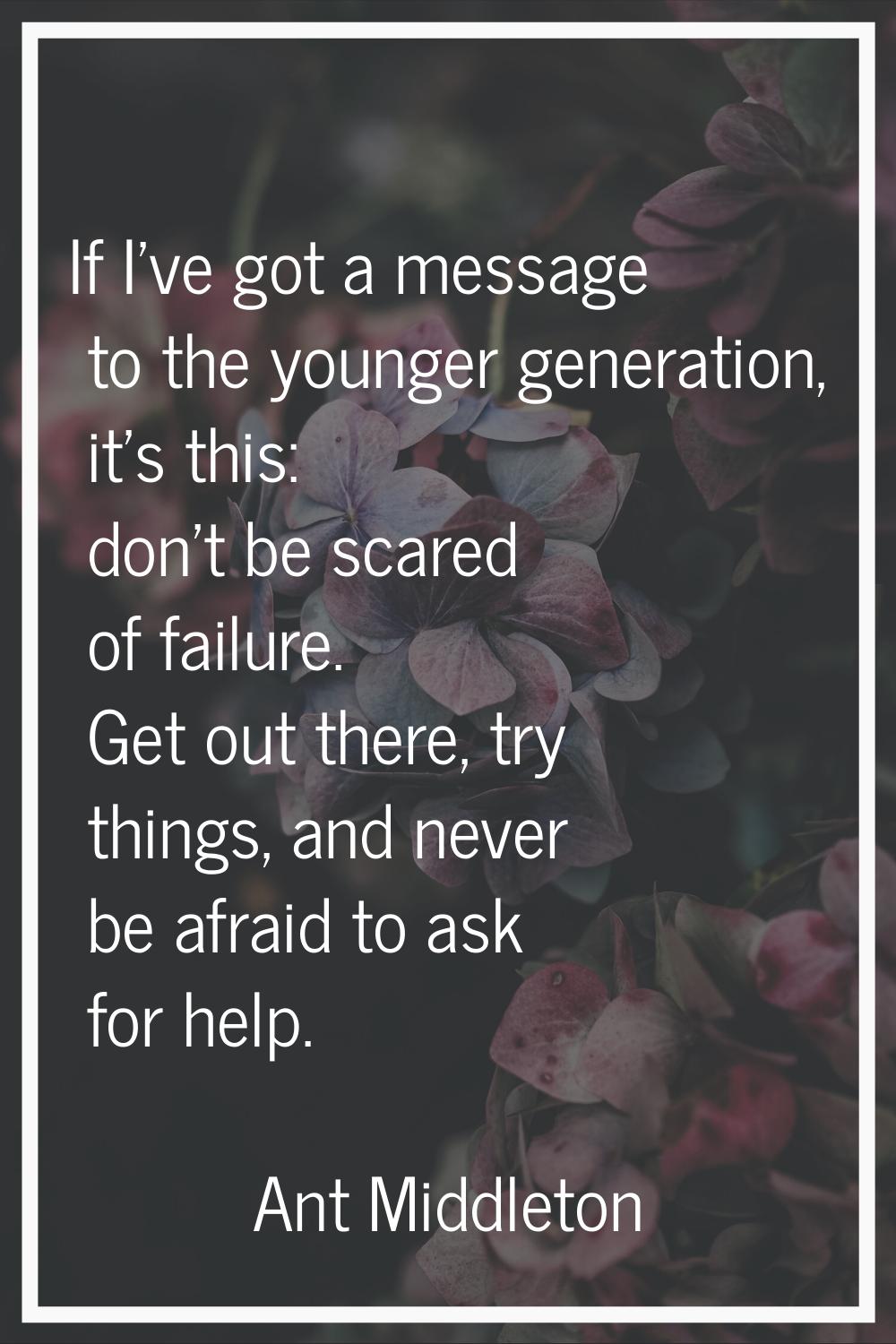 If I've got a message to the younger generation, it's this: don't be scared of failure. Get out the