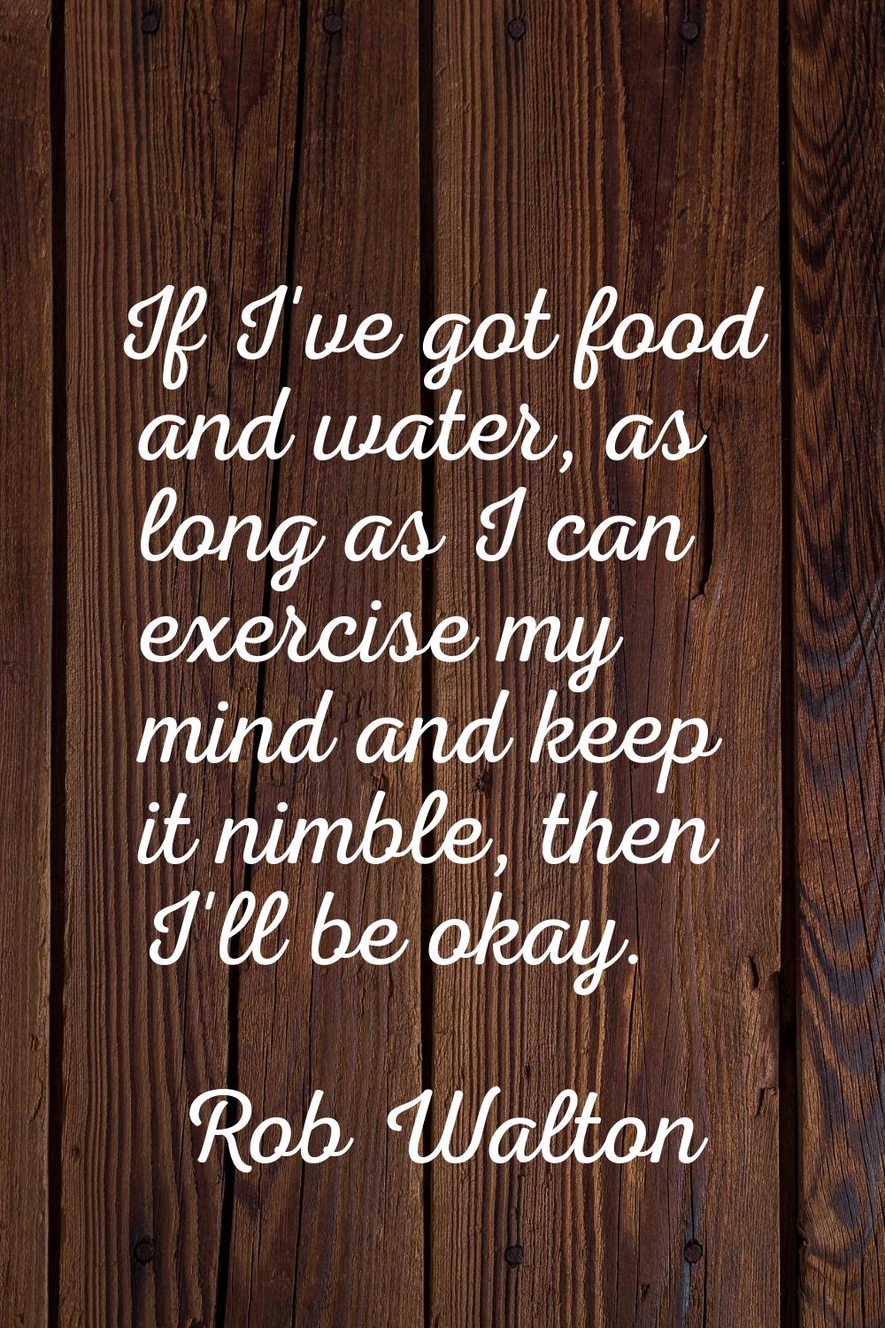 If I've got food and water, as long as I can exercise my mind and keep it nimble, then I'll be okay