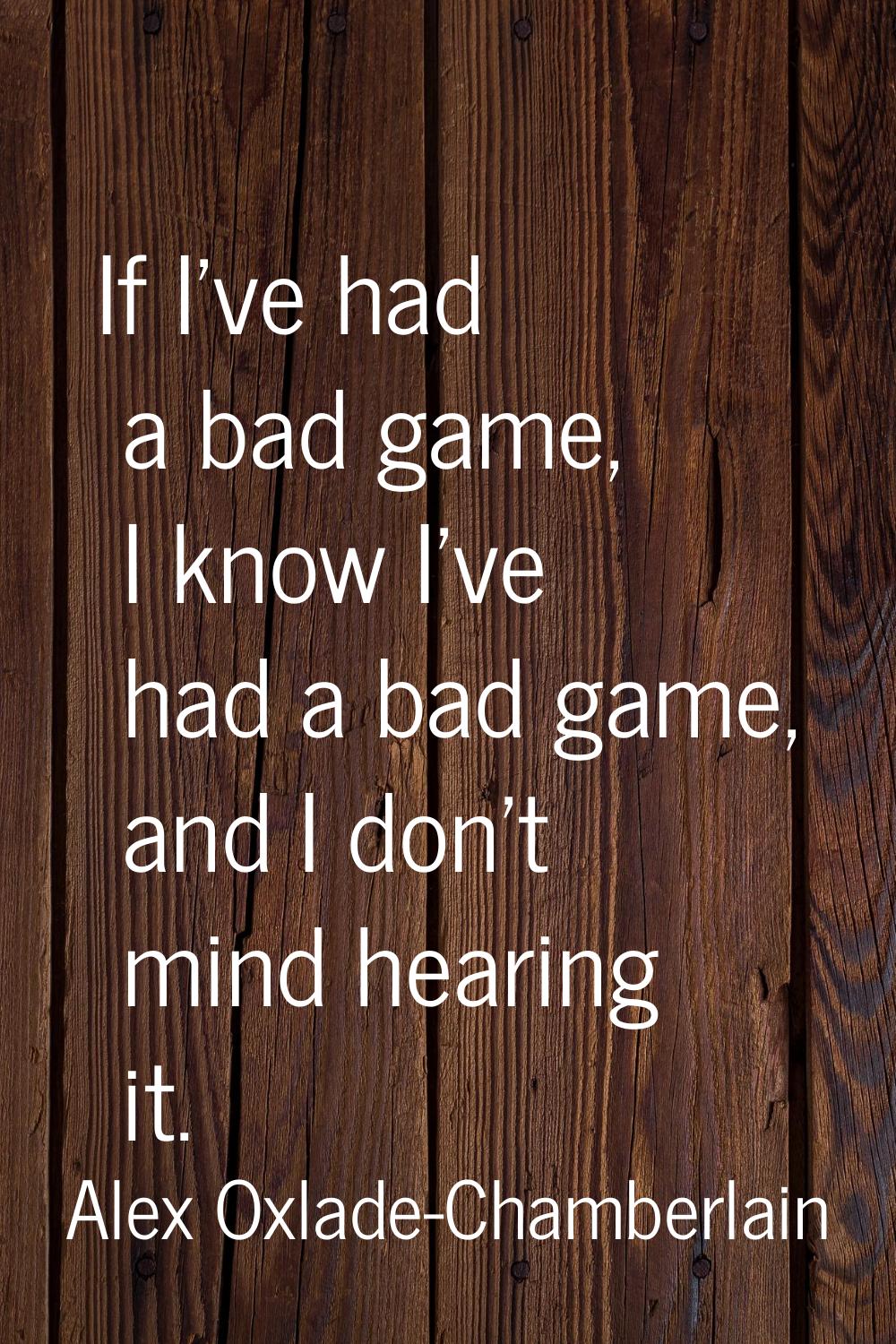 If I've had a bad game, I know I've had a bad game, and I don't mind hearing it.