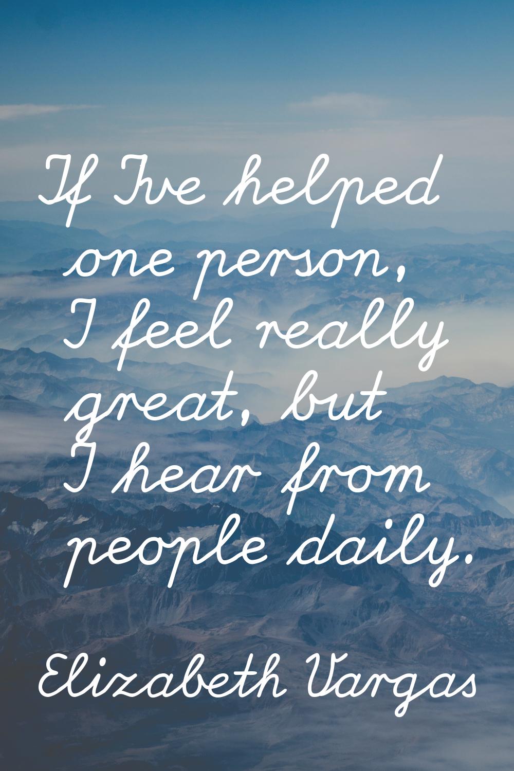 If I've helped one person, I feel really great, but I hear from people daily.