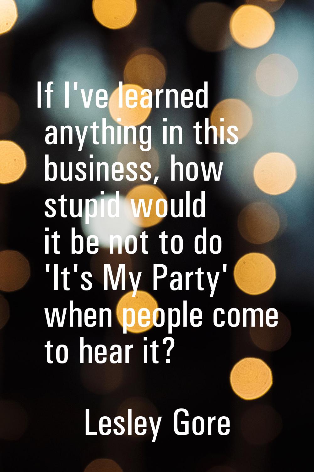 If I've learned anything in this business, how stupid would it be not to do 'It's My Party' when pe
