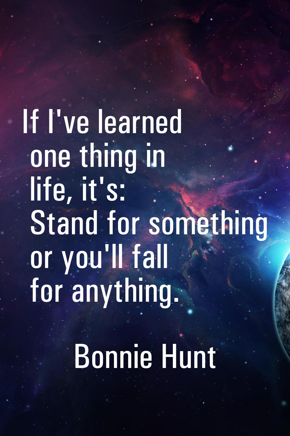 If I've learned one thing in life, it's: Stand for something or you'll fall for anything.