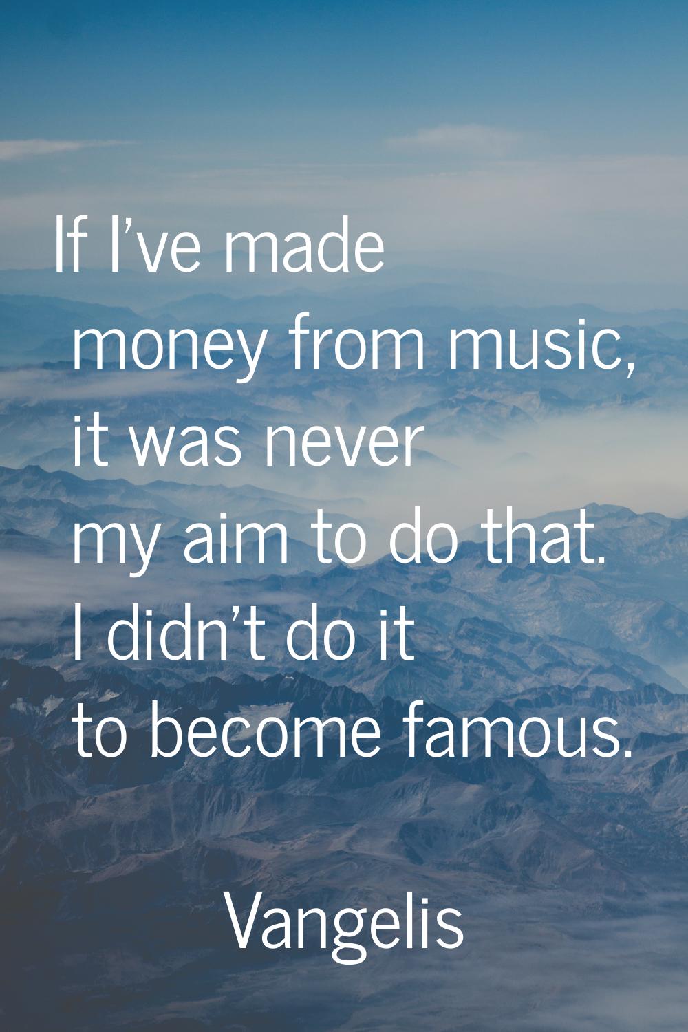 If I've made money from music, it was never my aim to do that. I didn't do it to become famous.