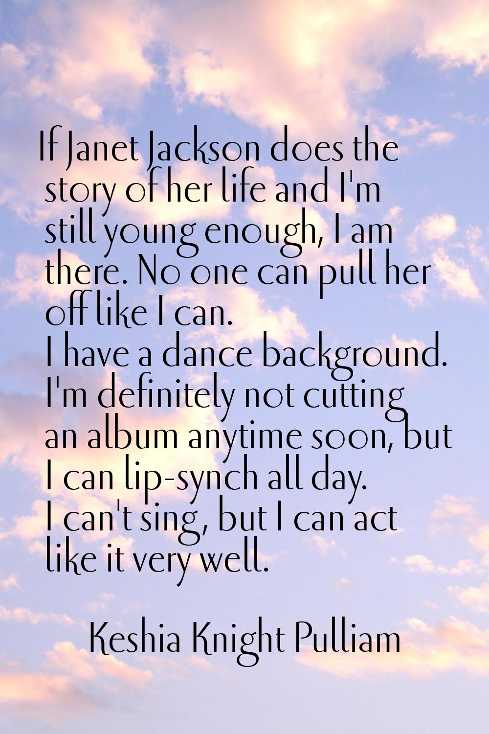 If Janet Jackson does the story of her life and I'm still young enough, I am there. No one can pull
