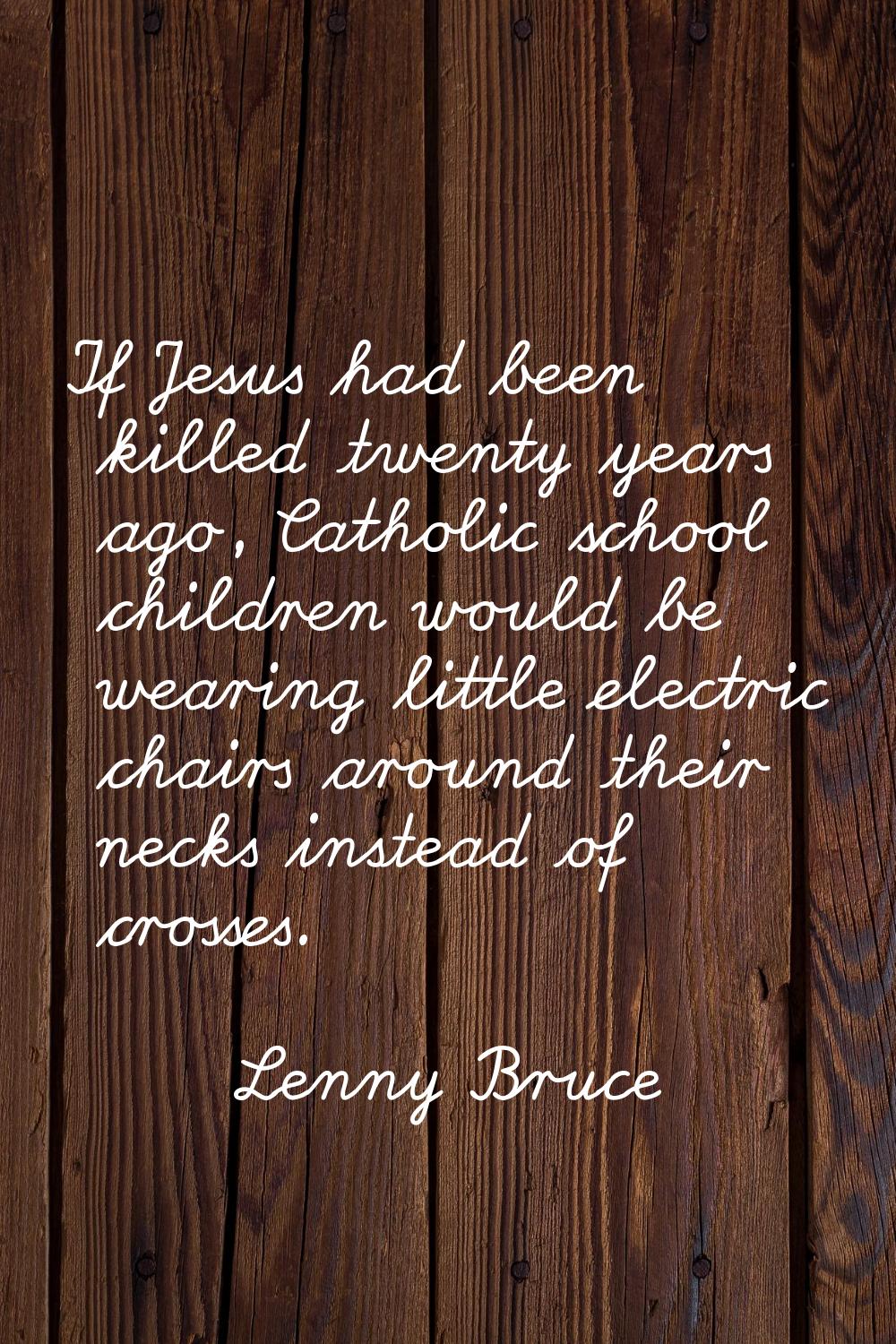 If Jesus had been killed twenty years ago, Catholic school children would be wearing little electri