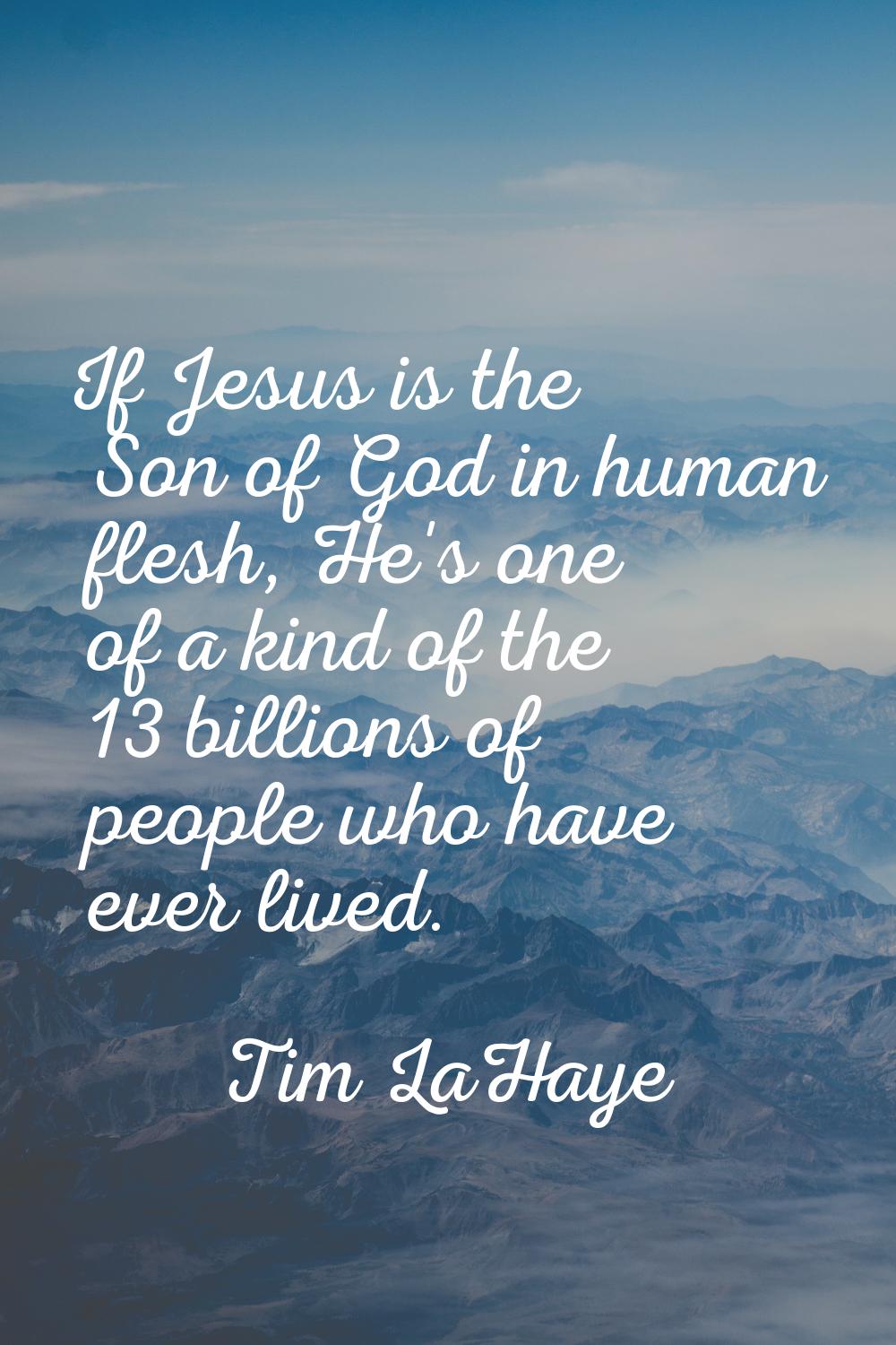 If Jesus is the Son of God in human flesh, He's one of a kind of the 13 billions of people who have