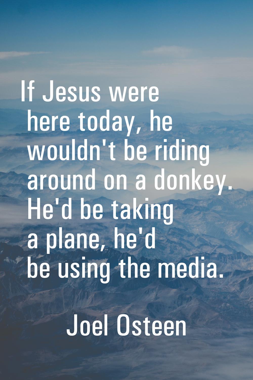 If Jesus were here today, he wouldn't be riding around on a donkey. He'd be taking a plane, he'd be