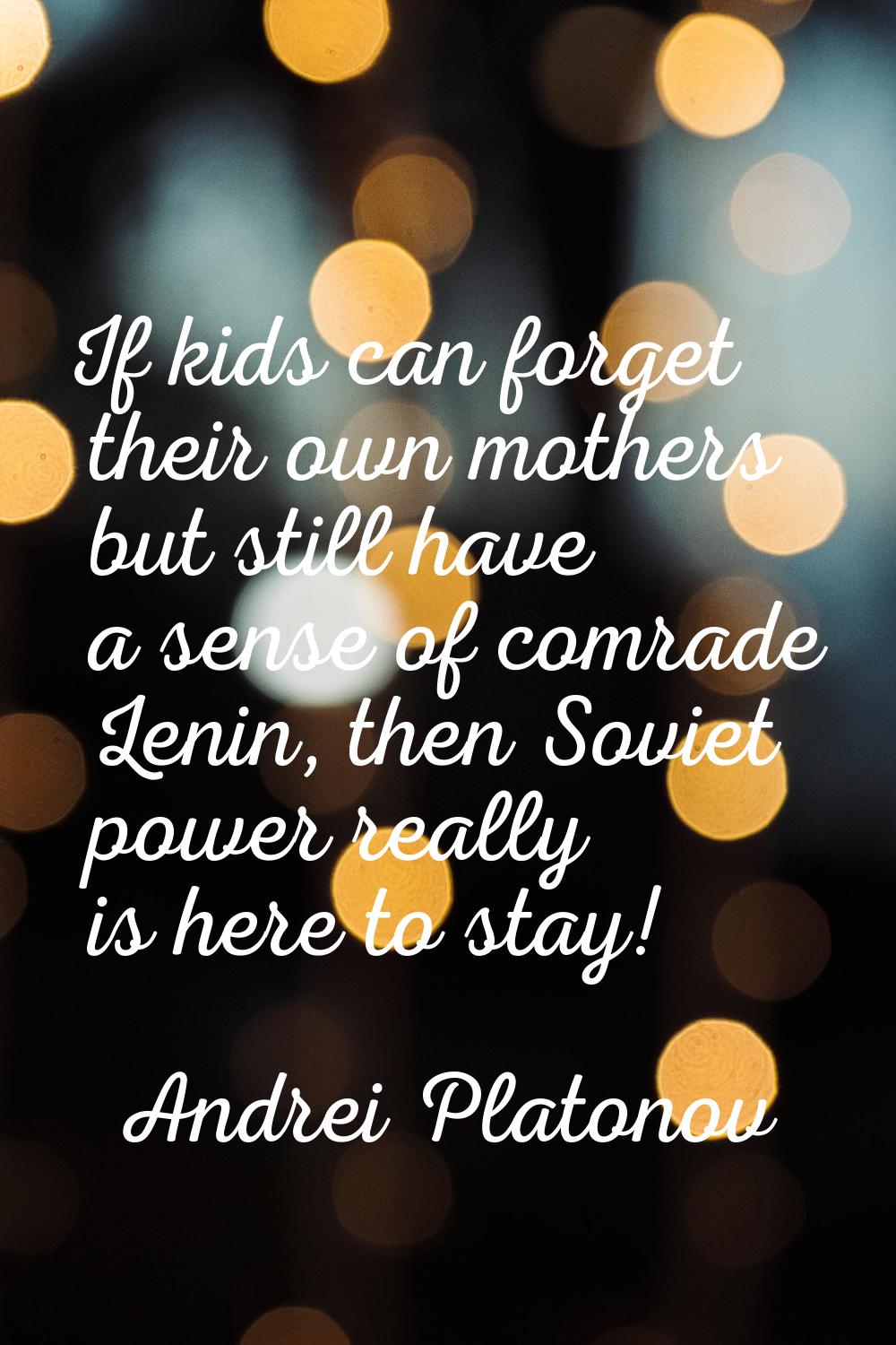 If kids can forget their own mothers but still have a sense of comrade Lenin, then Soviet power rea