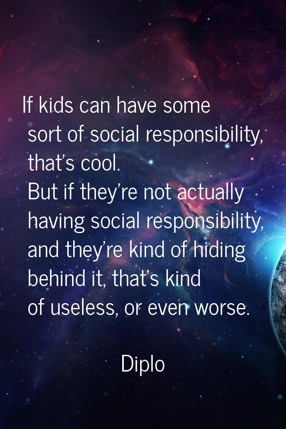 If kids can have some sort of social responsibility, that's cool. But if they're not actually havin