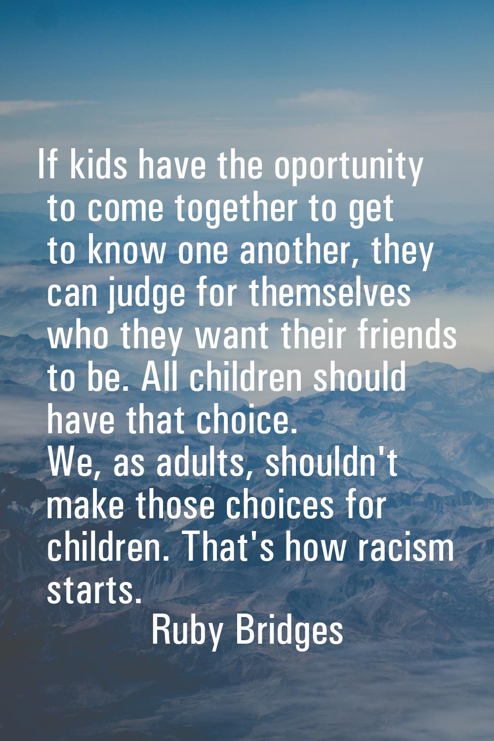 If kids have the oportunity to come together to get to know one another, they can judge for themsel