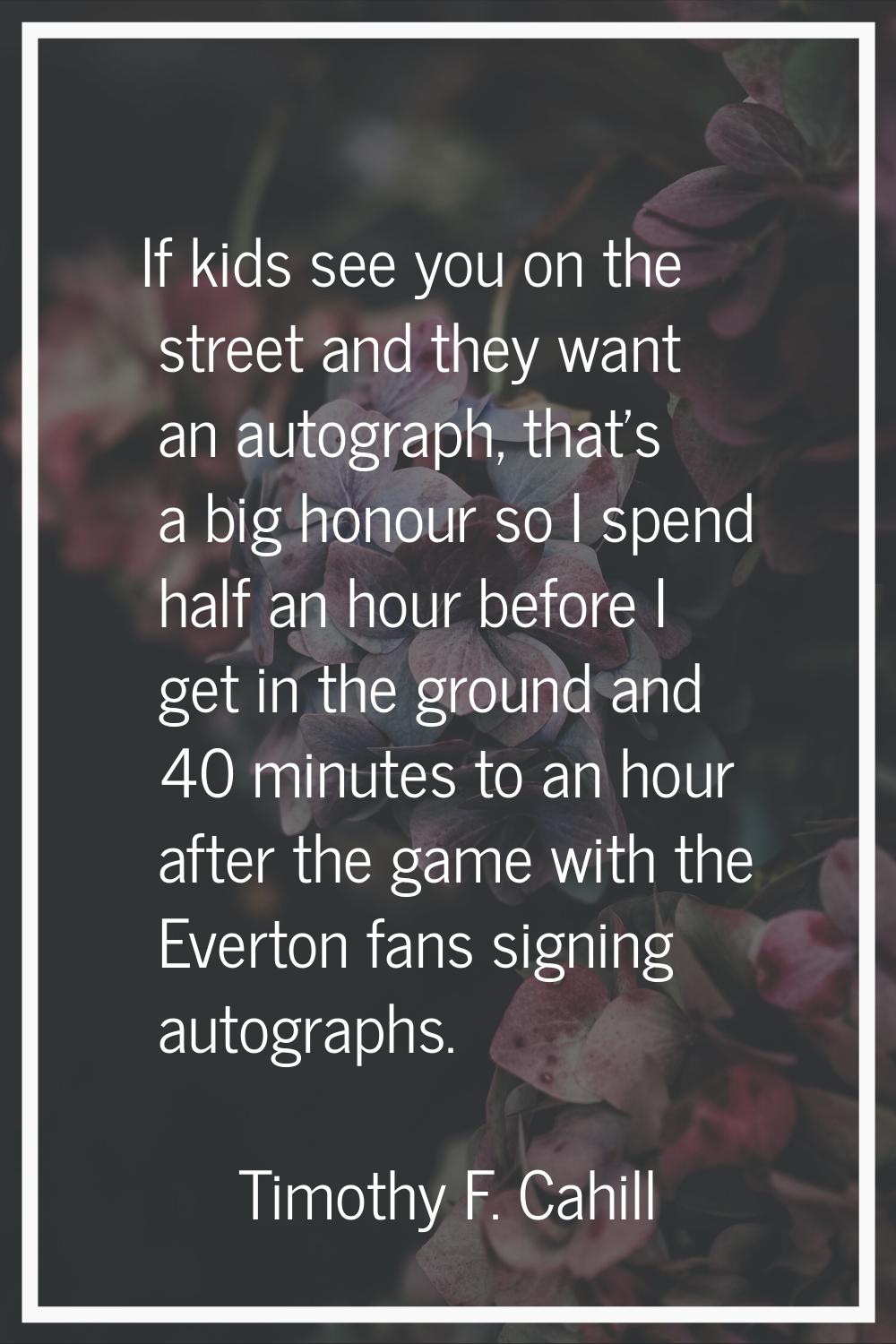 If kids see you on the street and they want an autograph, that's a big honour so I spend half an ho
