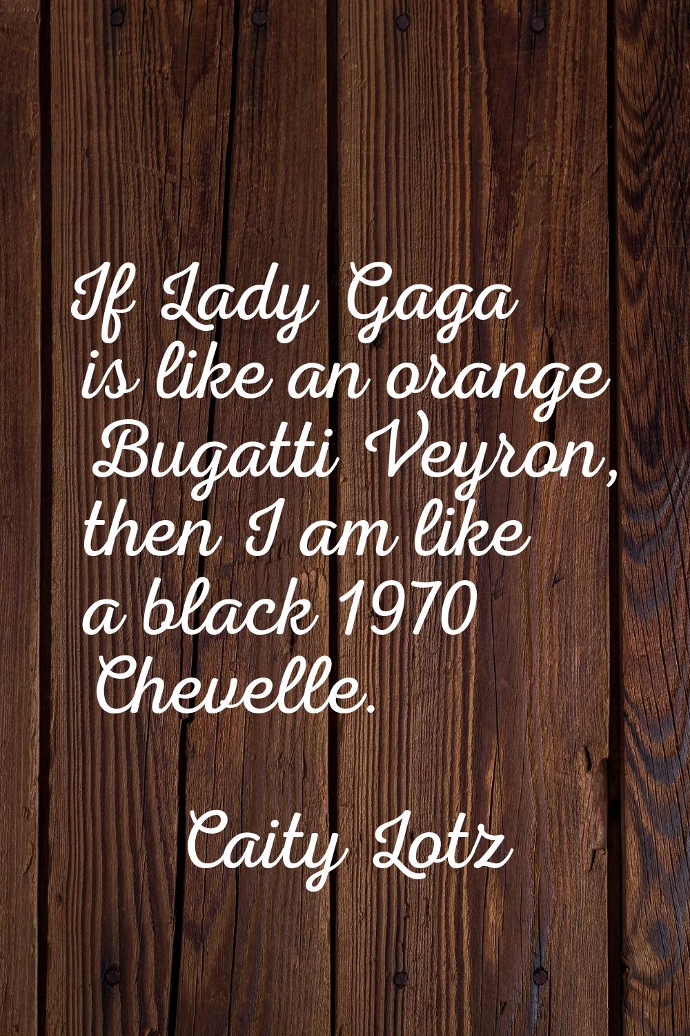 If Lady Gaga is like an orange Bugatti Veyron, then I am like a black 1970 Chevelle.